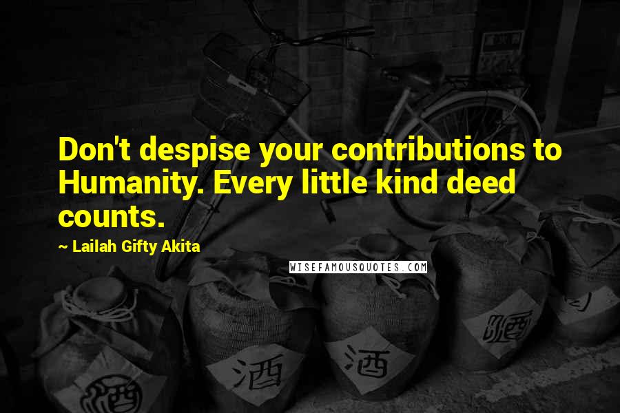 Lailah Gifty Akita Quotes: Don't despise your contributions to Humanity. Every little kind deed counts.