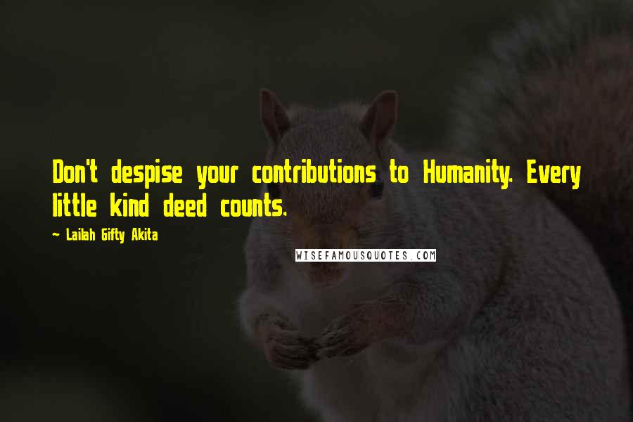 Lailah Gifty Akita Quotes: Don't despise your contributions to Humanity. Every little kind deed counts.