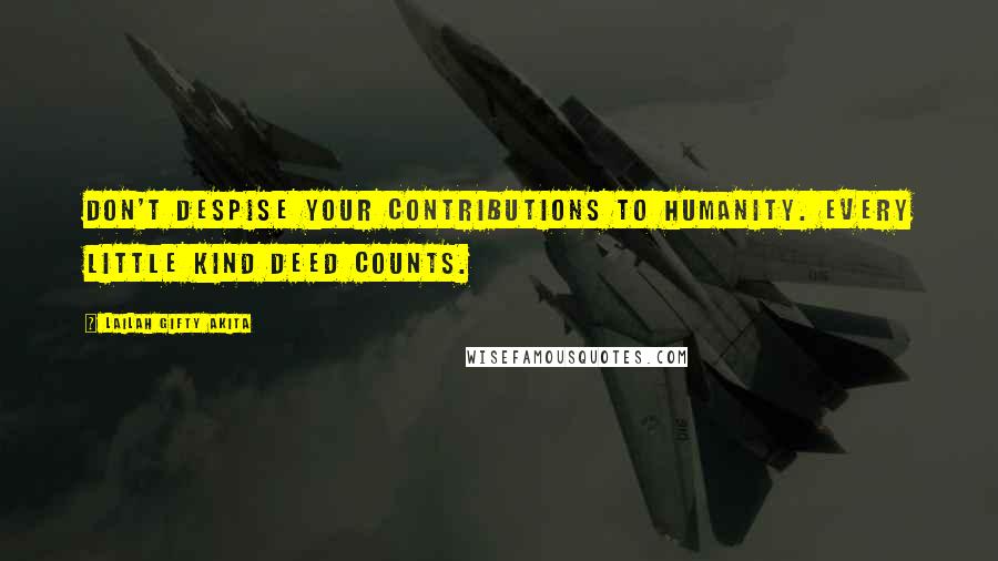 Lailah Gifty Akita Quotes: Don't despise your contributions to Humanity. Every little kind deed counts.