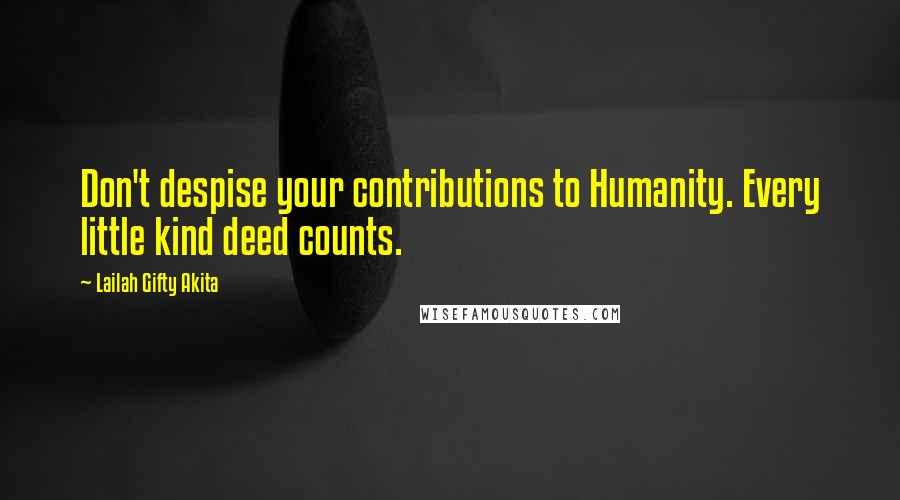 Lailah Gifty Akita Quotes: Don't despise your contributions to Humanity. Every little kind deed counts.