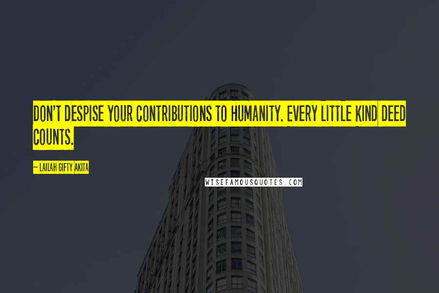 Lailah Gifty Akita Quotes: Don't despise your contributions to Humanity. Every little kind deed counts.