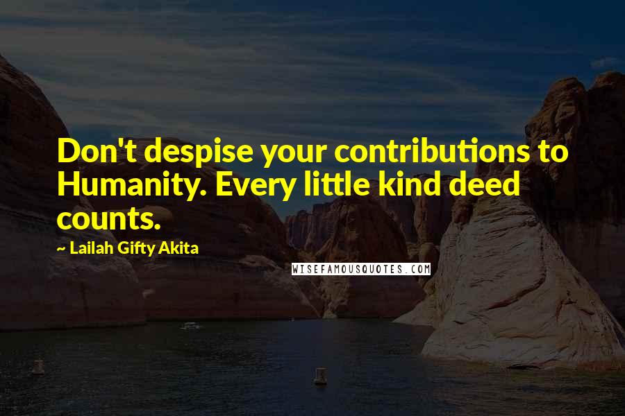 Lailah Gifty Akita Quotes: Don't despise your contributions to Humanity. Every little kind deed counts.