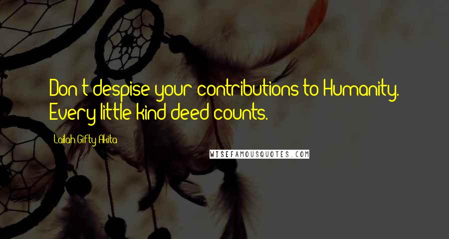 Lailah Gifty Akita Quotes: Don't despise your contributions to Humanity. Every little kind deed counts.