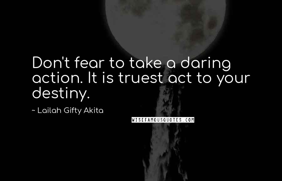 Lailah Gifty Akita Quotes: Don't fear to take a daring action. It is truest act to your destiny.