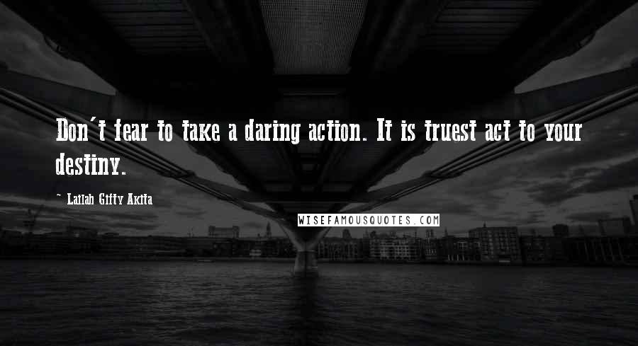 Lailah Gifty Akita Quotes: Don't fear to take a daring action. It is truest act to your destiny.