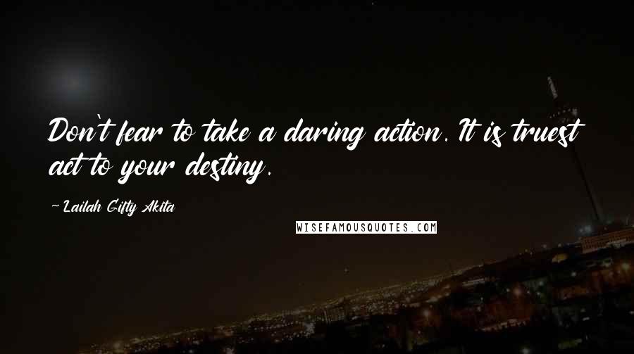 Lailah Gifty Akita Quotes: Don't fear to take a daring action. It is truest act to your destiny.