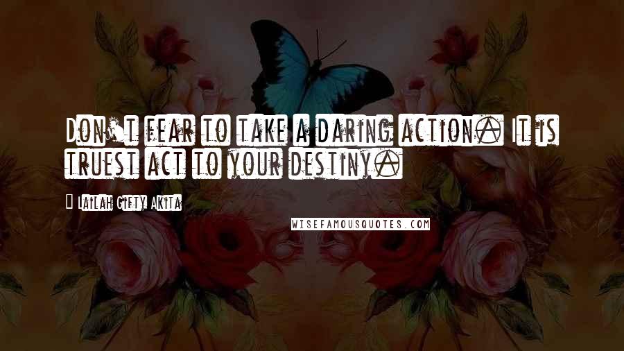 Lailah Gifty Akita Quotes: Don't fear to take a daring action. It is truest act to your destiny.