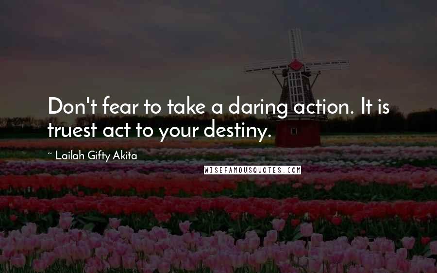 Lailah Gifty Akita Quotes: Don't fear to take a daring action. It is truest act to your destiny.