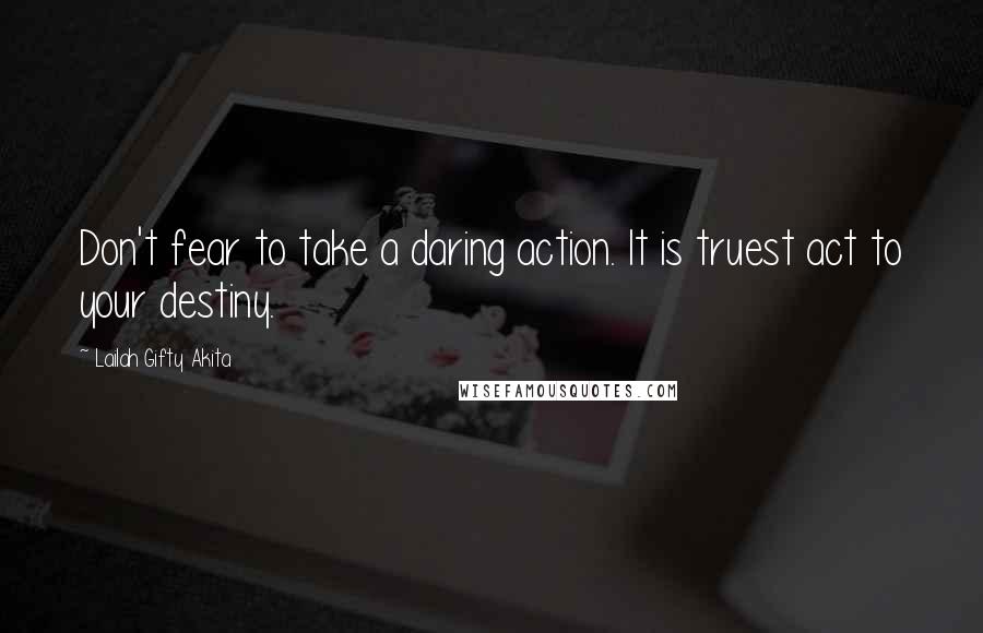 Lailah Gifty Akita Quotes: Don't fear to take a daring action. It is truest act to your destiny.