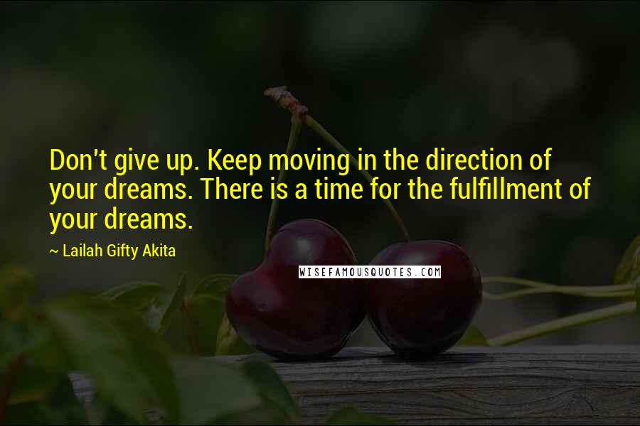 Lailah Gifty Akita Quotes: Don't give up. Keep moving in the direction of your dreams. There is a time for the fulfillment of your dreams.