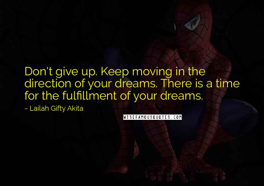 Lailah Gifty Akita Quotes: Don't give up. Keep moving in the direction of your dreams. There is a time for the fulfillment of your dreams.