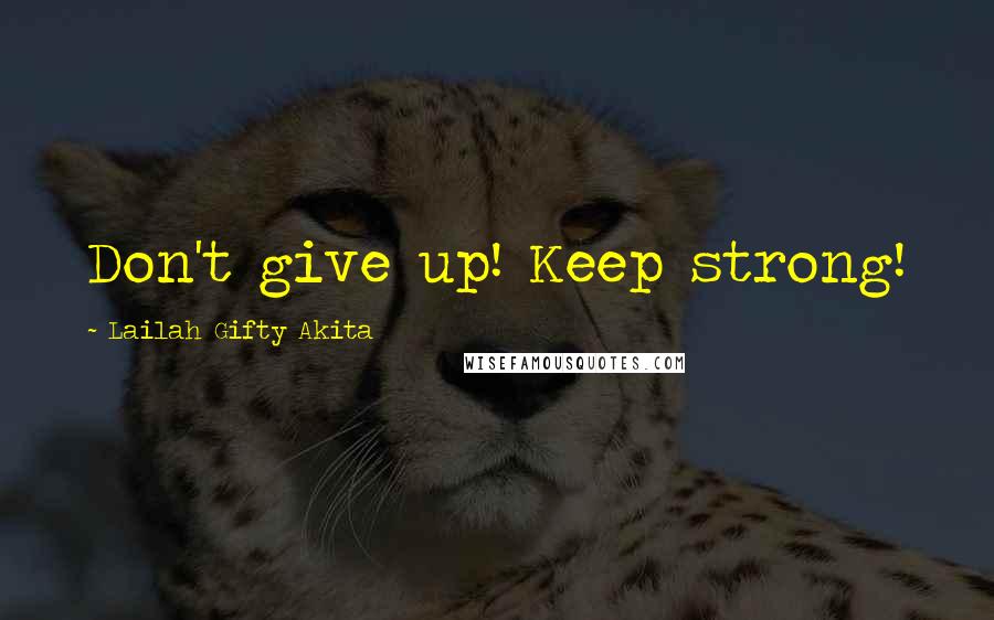 Lailah Gifty Akita Quotes: Don't give up! Keep strong!