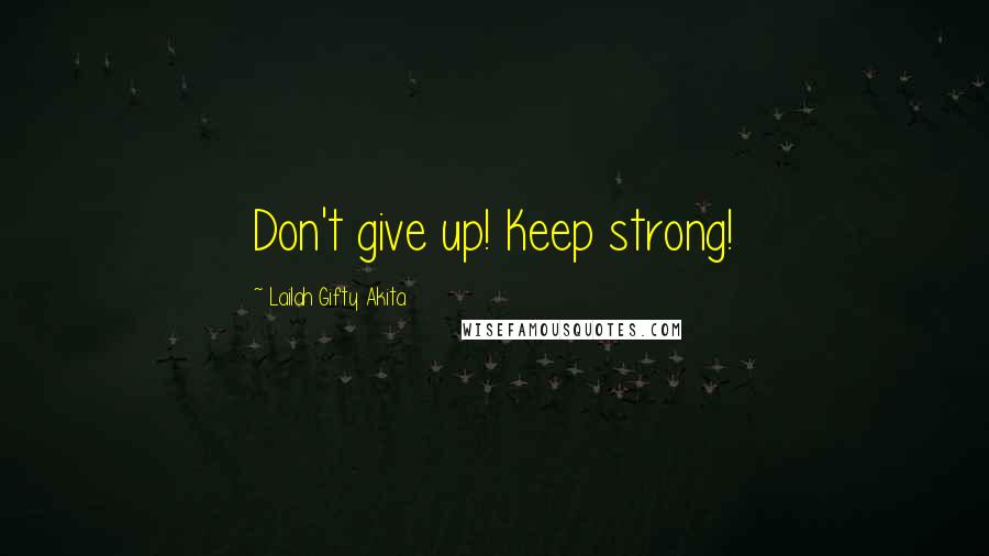 Lailah Gifty Akita Quotes: Don't give up! Keep strong!