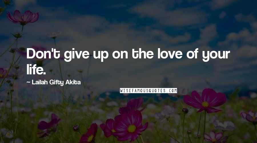 Lailah Gifty Akita Quotes: Don't give up on the love of your life.