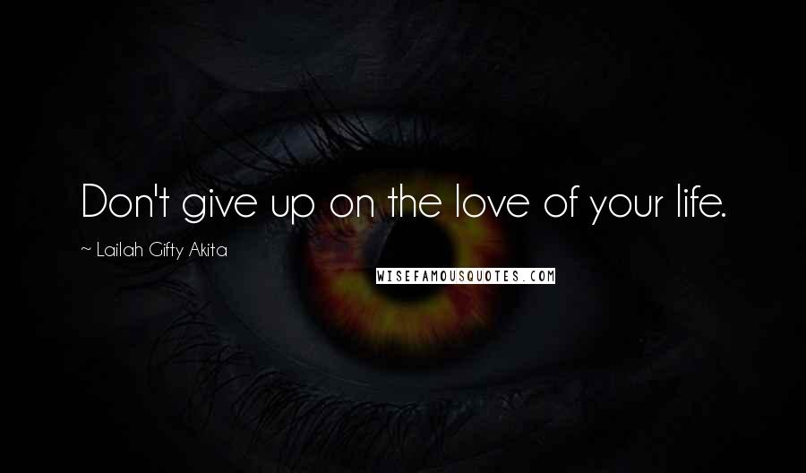 Lailah Gifty Akita Quotes: Don't give up on the love of your life.