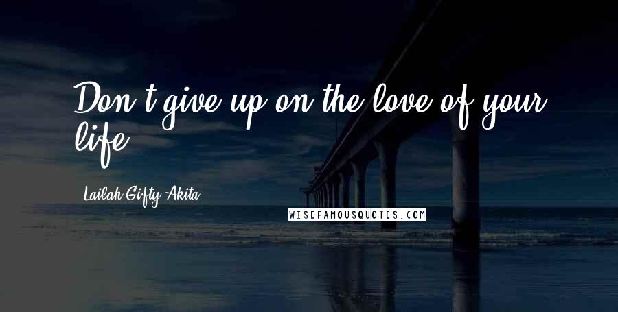 Lailah Gifty Akita Quotes: Don't give up on the love of your life.