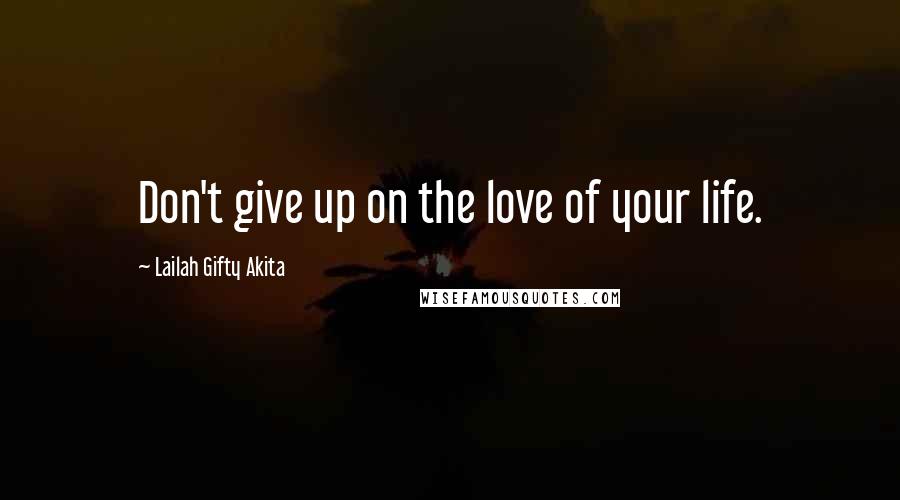 Lailah Gifty Akita Quotes: Don't give up on the love of your life.