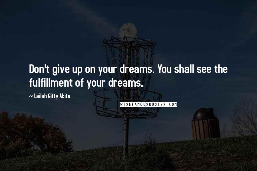 Lailah Gifty Akita Quotes: Don't give up on your dreams. You shall see the fulfillment of your dreams.