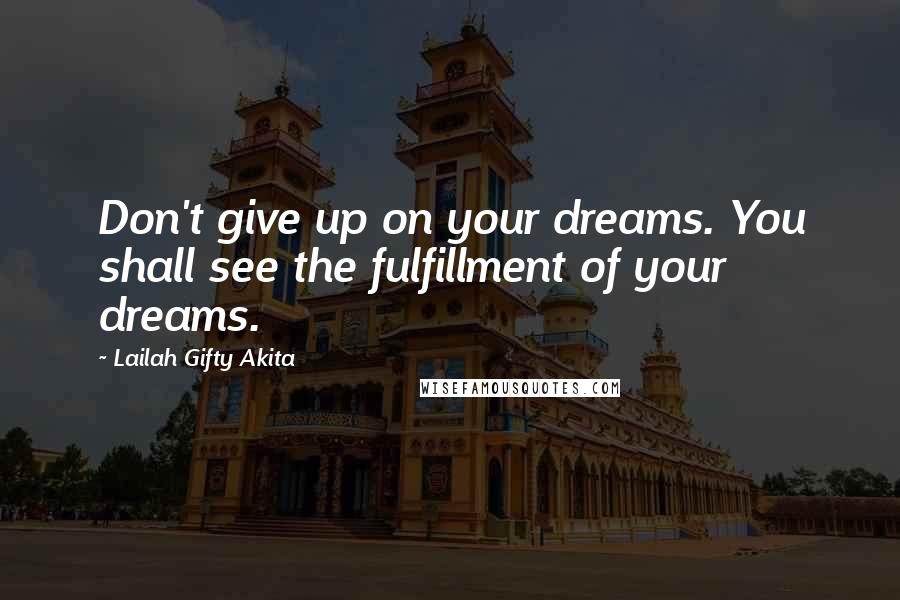Lailah Gifty Akita Quotes: Don't give up on your dreams. You shall see the fulfillment of your dreams.