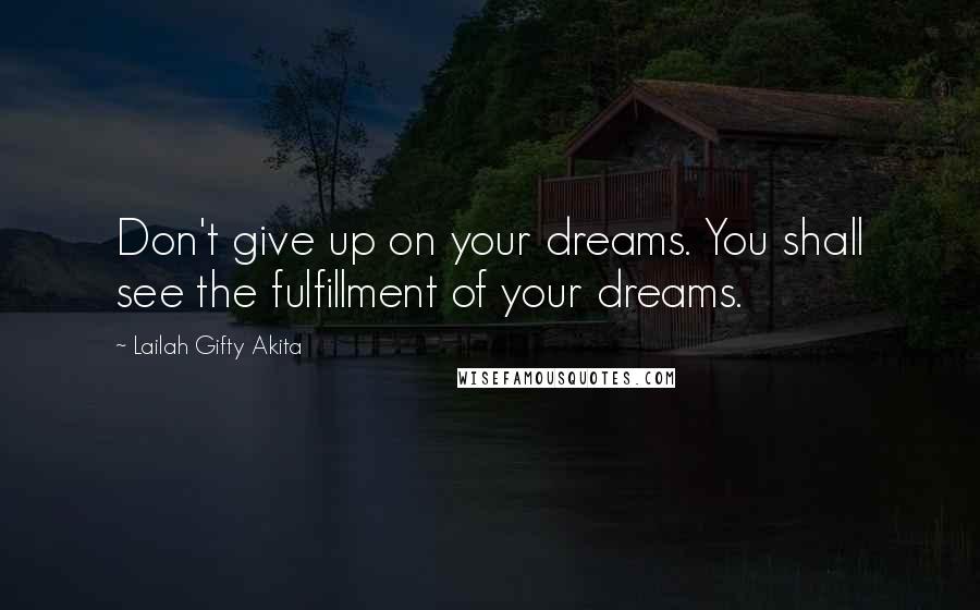 Lailah Gifty Akita Quotes: Don't give up on your dreams. You shall see the fulfillment of your dreams.