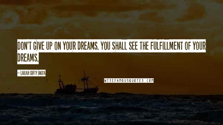 Lailah Gifty Akita Quotes: Don't give up on your dreams. You shall see the fulfillment of your dreams.