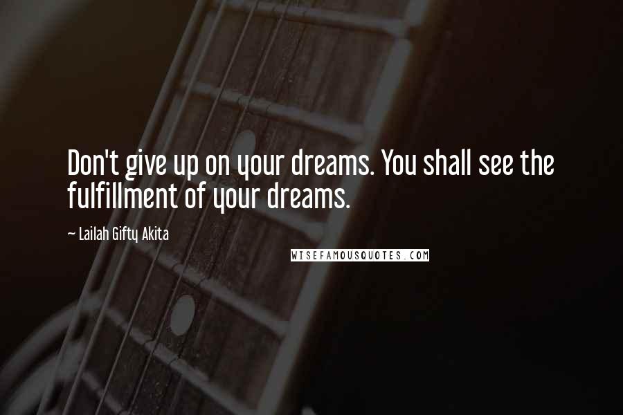 Lailah Gifty Akita Quotes: Don't give up on your dreams. You shall see the fulfillment of your dreams.