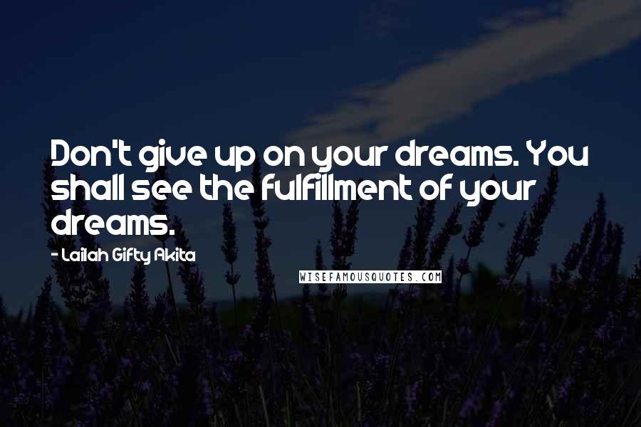 Lailah Gifty Akita Quotes: Don't give up on your dreams. You shall see the fulfillment of your dreams.