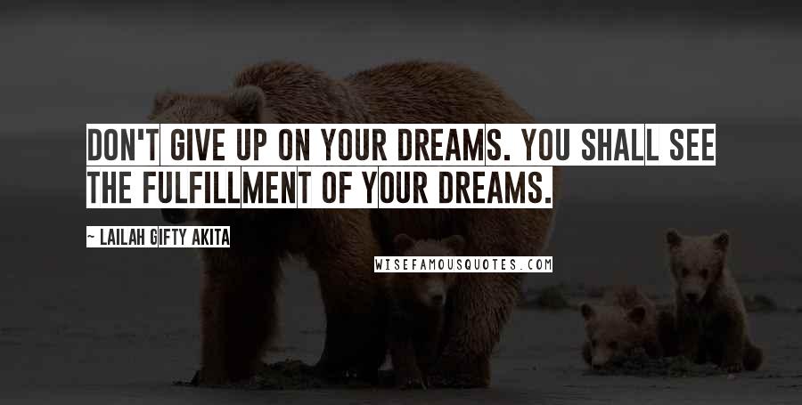 Lailah Gifty Akita Quotes: Don't give up on your dreams. You shall see the fulfillment of your dreams.