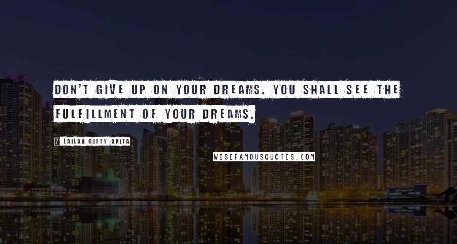 Lailah Gifty Akita Quotes: Don't give up on your dreams. You shall see the fulfillment of your dreams.