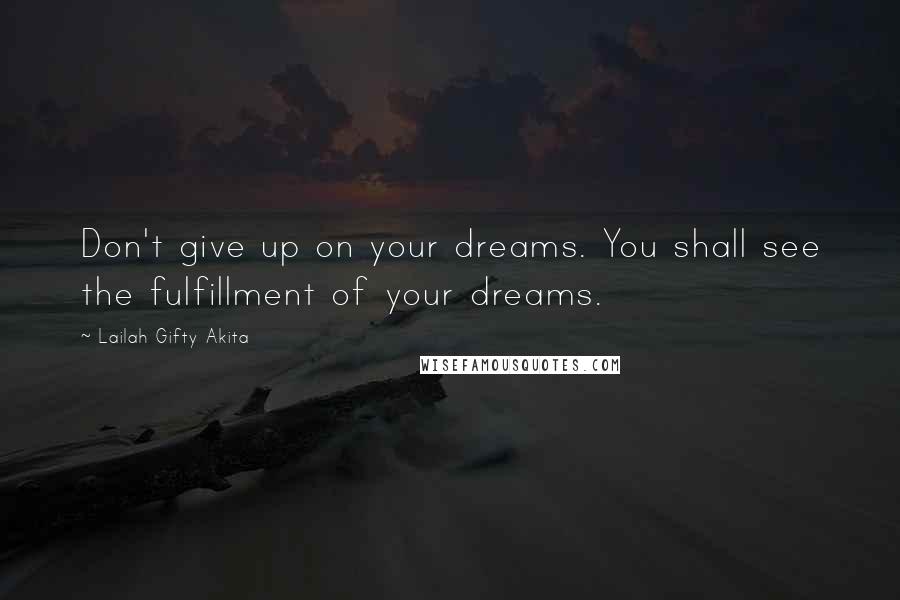 Lailah Gifty Akita Quotes: Don't give up on your dreams. You shall see the fulfillment of your dreams.