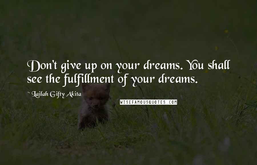 Lailah Gifty Akita Quotes: Don't give up on your dreams. You shall see the fulfillment of your dreams.