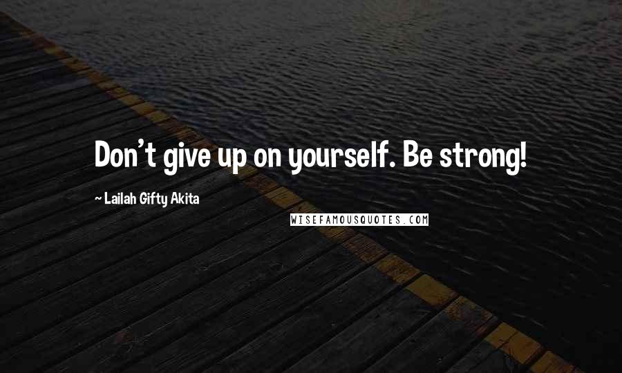 Lailah Gifty Akita Quotes: Don't give up on yourself. Be strong!