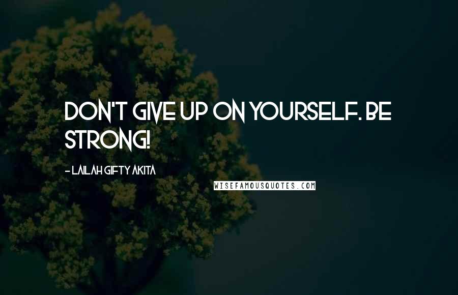 Lailah Gifty Akita Quotes: Don't give up on yourself. Be strong!