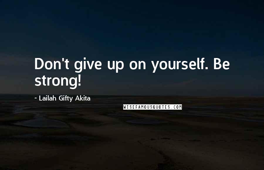 Lailah Gifty Akita Quotes: Don't give up on yourself. Be strong!