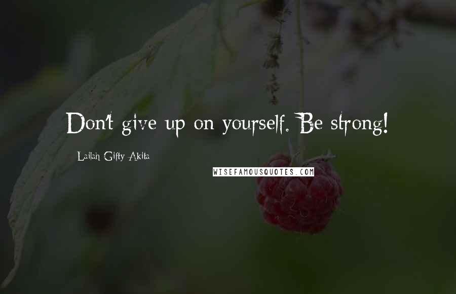 Lailah Gifty Akita Quotes: Don't give up on yourself. Be strong!