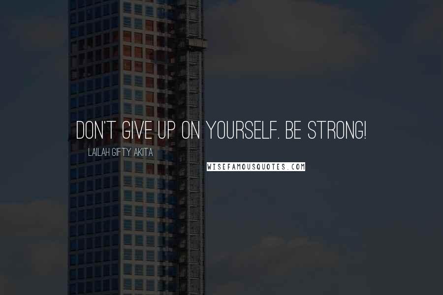 Lailah Gifty Akita Quotes: Don't give up on yourself. Be strong!