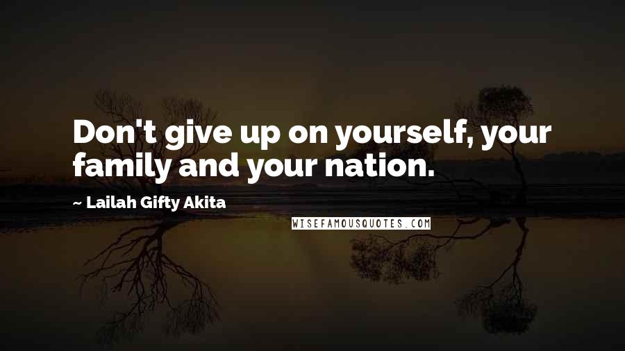 Lailah Gifty Akita Quotes: Don't give up on yourself, your family and your nation.