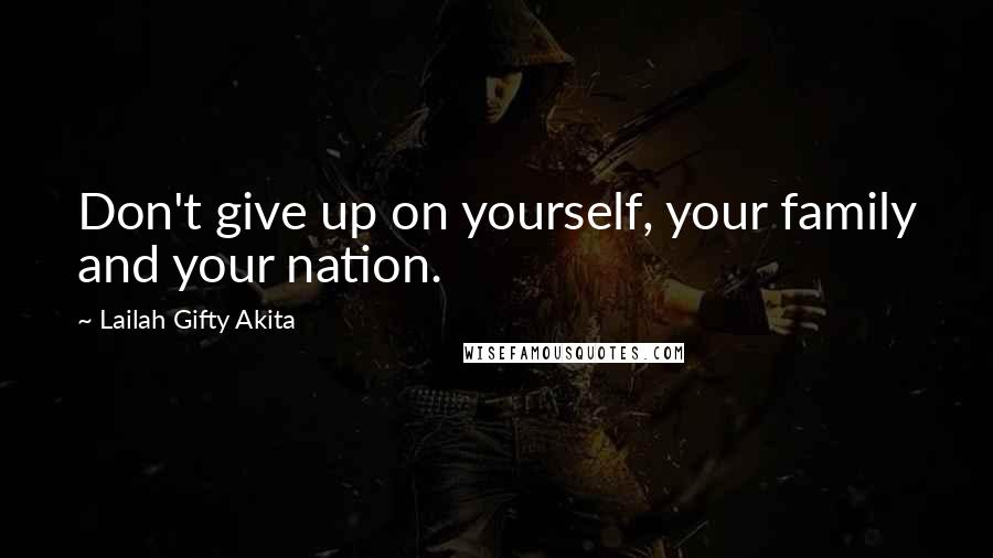 Lailah Gifty Akita Quotes: Don't give up on yourself, your family and your nation.