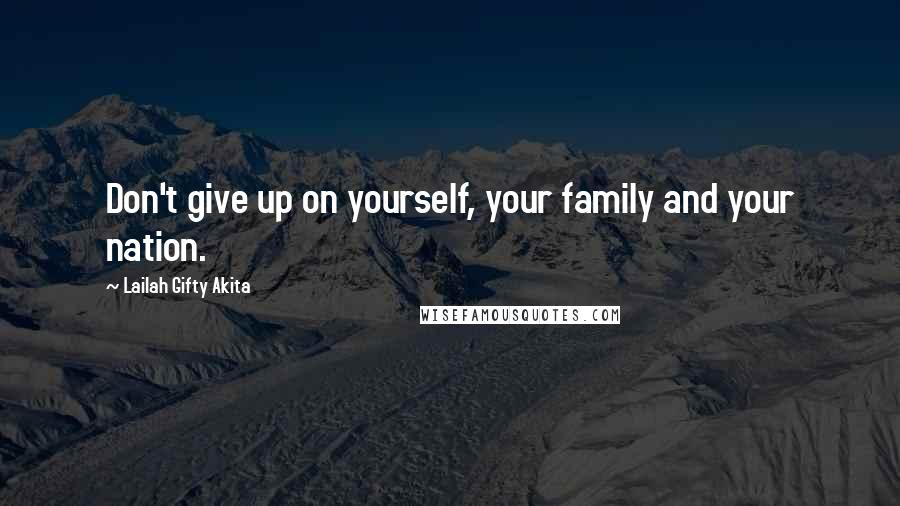 Lailah Gifty Akita Quotes: Don't give up on yourself, your family and your nation.