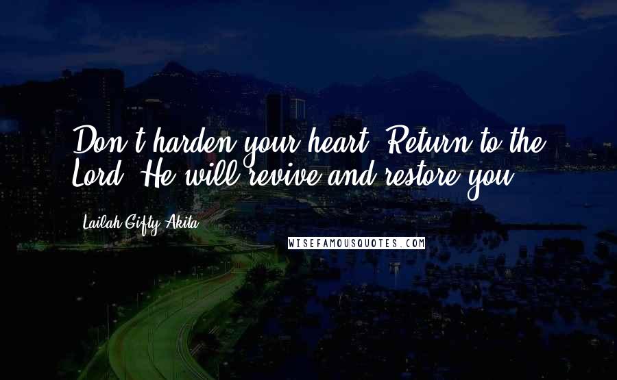 Lailah Gifty Akita Quotes: Don't harden your heart. Return to the Lord. He will revive and restore you.