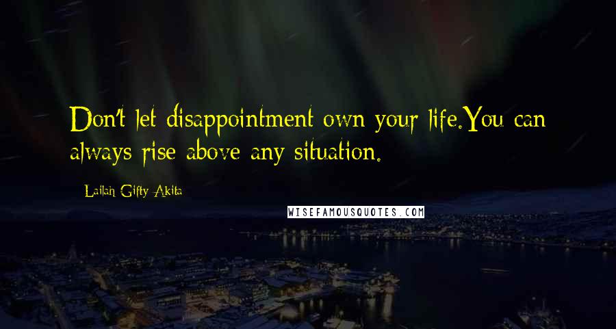 Lailah Gifty Akita Quotes: Don't let disappointment own your life.You can always rise above any situation.