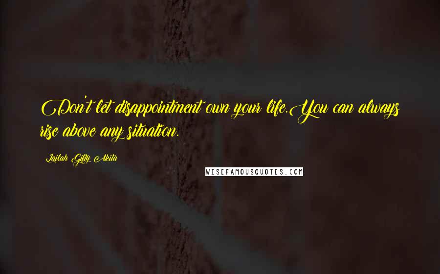 Lailah Gifty Akita Quotes: Don't let disappointment own your life.You can always rise above any situation.