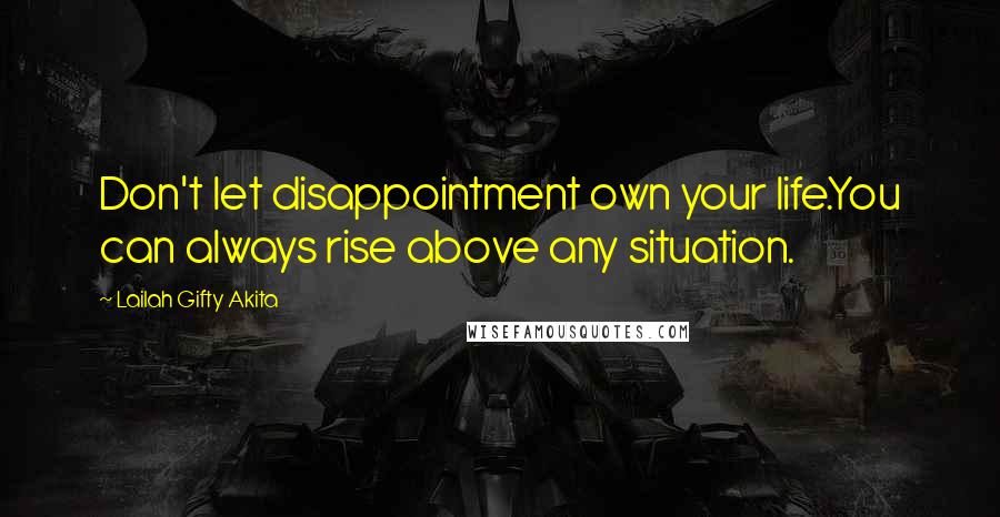 Lailah Gifty Akita Quotes: Don't let disappointment own your life.You can always rise above any situation.