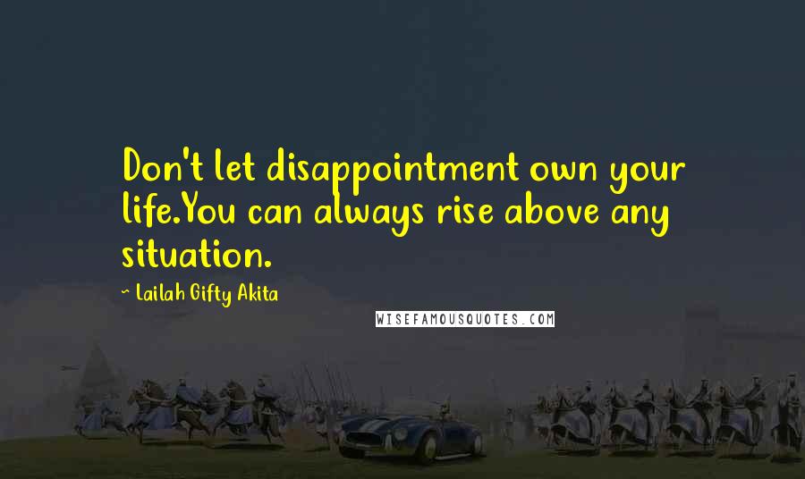 Lailah Gifty Akita Quotes: Don't let disappointment own your life.You can always rise above any situation.