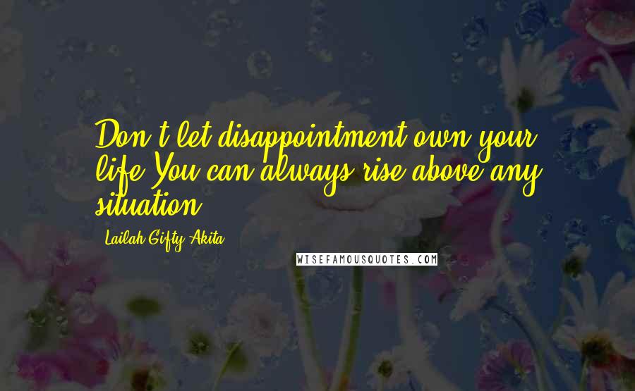 Lailah Gifty Akita Quotes: Don't let disappointment own your life.You can always rise above any situation.