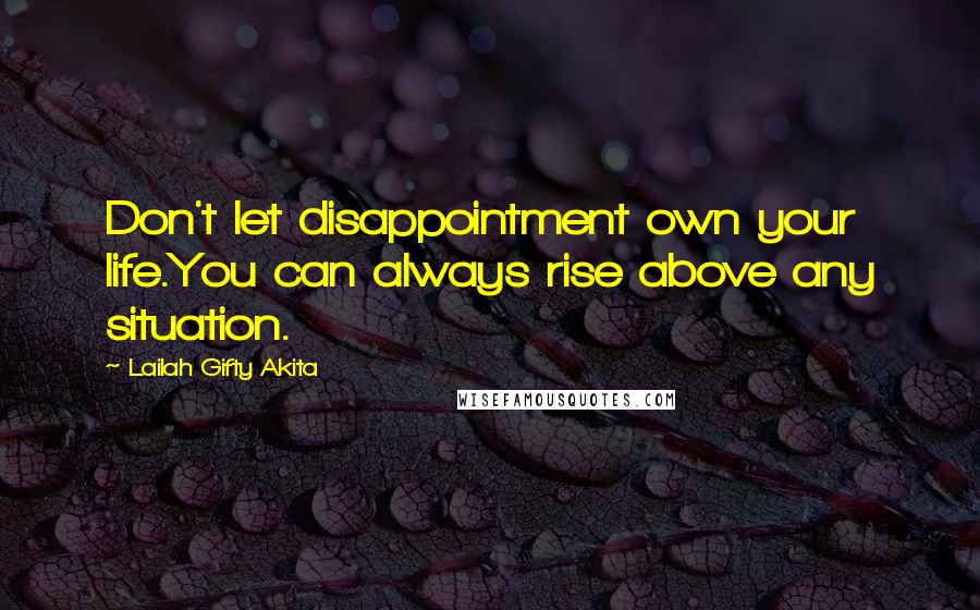 Lailah Gifty Akita Quotes: Don't let disappointment own your life.You can always rise above any situation.