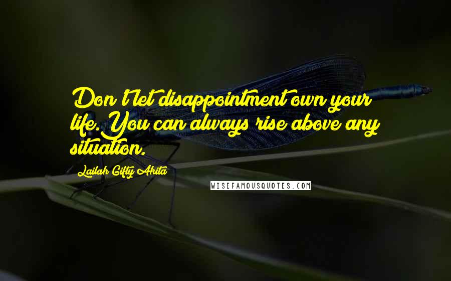 Lailah Gifty Akita Quotes: Don't let disappointment own your life.You can always rise above any situation.