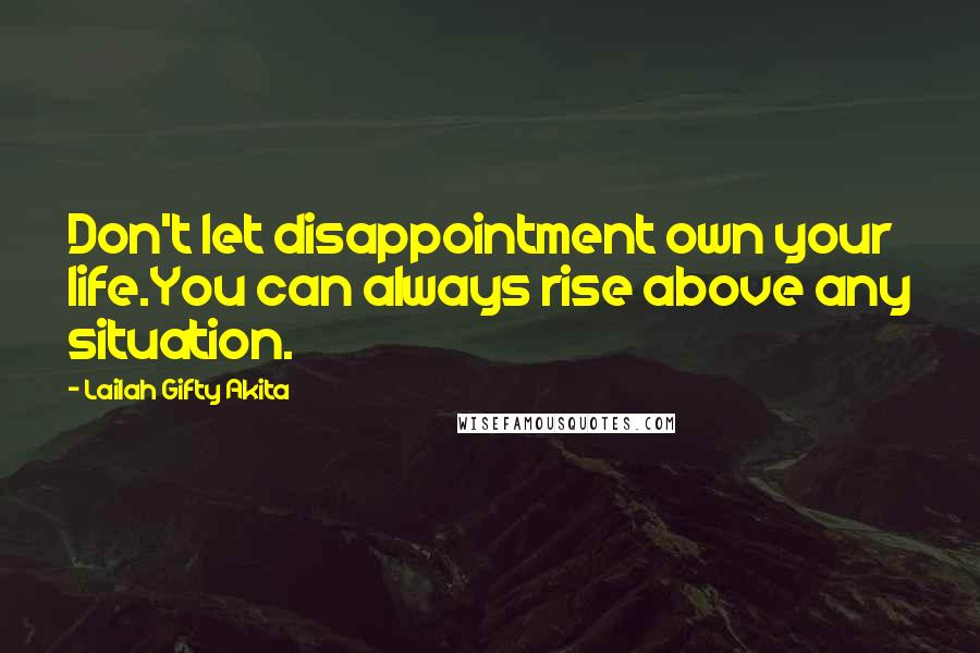 Lailah Gifty Akita Quotes: Don't let disappointment own your life.You can always rise above any situation.