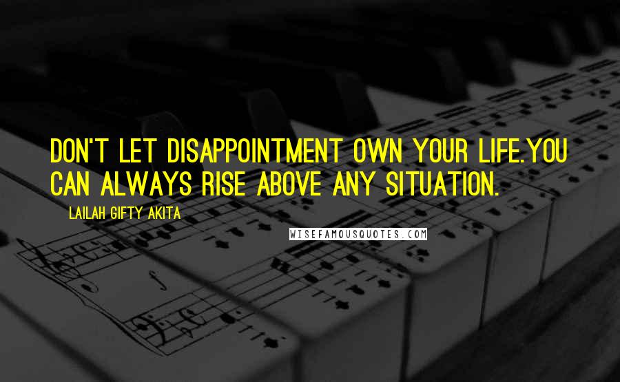 Lailah Gifty Akita Quotes: Don't let disappointment own your life.You can always rise above any situation.