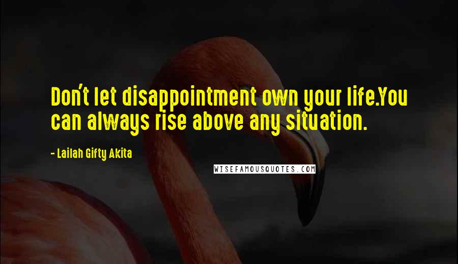 Lailah Gifty Akita Quotes: Don't let disappointment own your life.You can always rise above any situation.